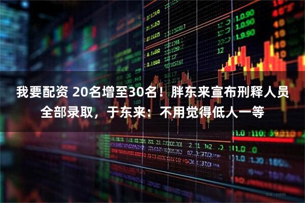 我要配资 20名增至30名！胖东来宣布刑释人员全部录取，于东来：不用觉得低人一等