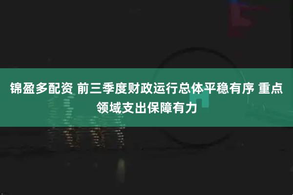 锦盈多配资 前三季度财政运行总体平稳有序 重点领域支出保障有力