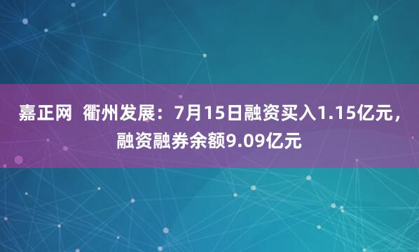 嘉正网  衢州发展：7月15日融资买入1.15亿元，融资融券余额9.09亿元